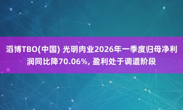 滔博TBO(中国) 光明肉业2026年一季度归母净利润同比降70.06%， 盈利处于调遣阶段