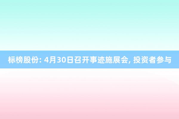 标榜股份: 4月30日召开事迹施展会， 投资者参与
