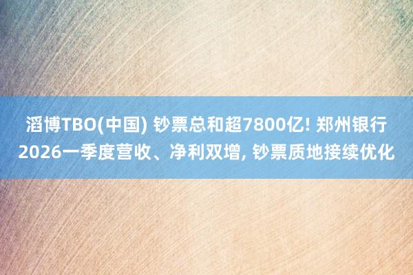 滔博TBO(中国) 钞票总和超7800亿! 郑州银行2026一季度营收、净利双增, 钞票质地接续优化