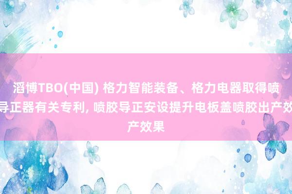 滔博TBO(中国) 格力智能装备、格力电器取得喷胶导正器有关专利， 喷胶导正安设提升电板盖喷胶出产效果