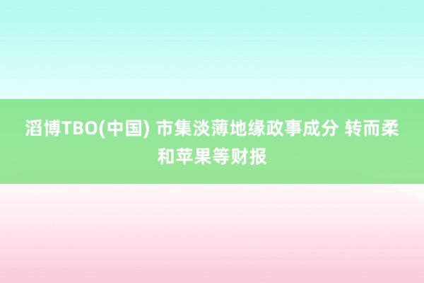 滔博TBO(中国) 市集淡薄地缘政事成分 转而柔和苹果等财报