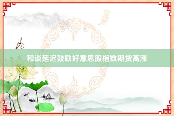 和谈延迟鼓励好意思股指数期货高涨