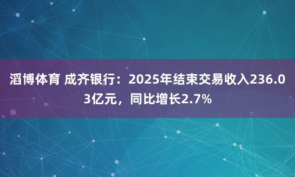 滔博体育 成齐银行：2025年结束交易收入236.03亿元，同比增长2.7%