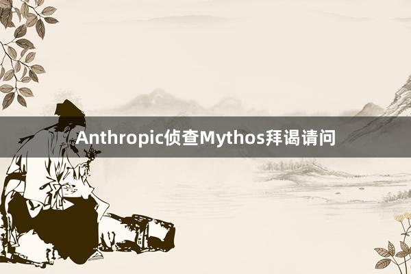 Anthropic侦查Mythos拜谒请问