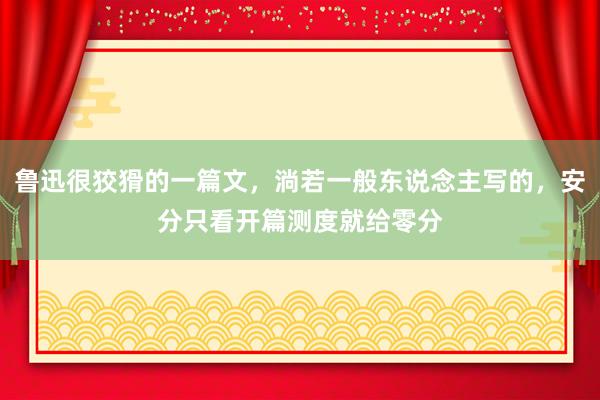 鲁迅很狡猾的一篇文，淌若一般东说念主写的，安分只看开篇测度就给零分
