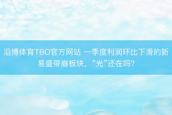 滔博体育TBO官方网站 一季度利润环比下滑的新易盛带崩板块，“光”还在吗？