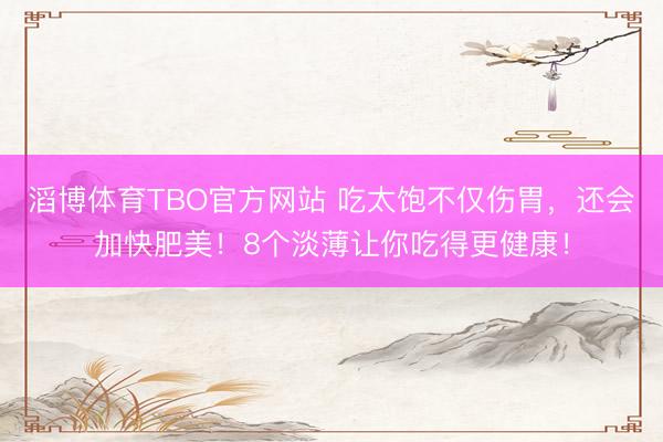 滔博体育TBO官方网站 吃太饱不仅伤胃，还会加快肥美！8个淡薄让你吃得更健康！