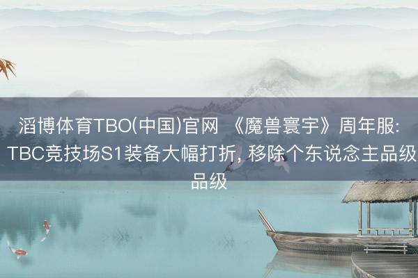 滔博体育TBO(中国)官网 《魔兽寰宇》周年服: TBC竞技场S1装备大幅打折， 移除个东说念主品级
