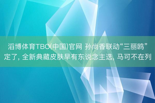 滔博体育TBO(中国)官网 孙尚香联动“三丽鸥”定了， 全新典藏皮肤早有东说念主选， 马可不在列