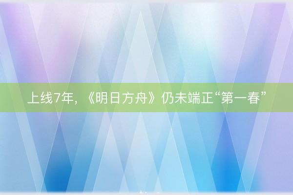 上线7年， 《明日方舟》仍未端正“第一春”