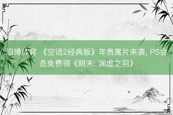 滔博体育 《空话2经典版》年贵寓片来袭， PS会员免费领《明末: 渊虚之羽》