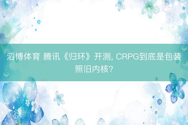 滔博体育 腾讯《归环》开测， CRPG到底是包装照旧内核?