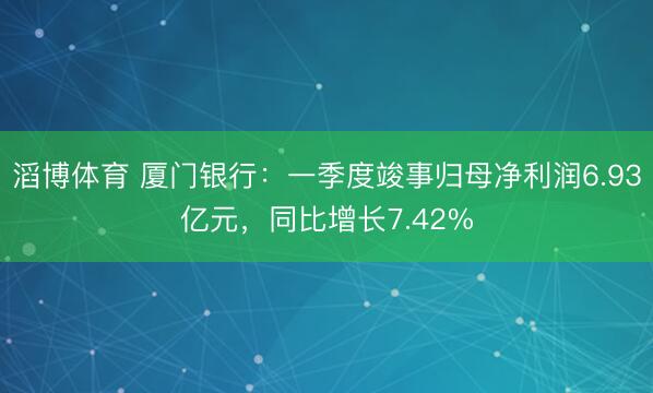 滔博体育 厦门银行：一季度竣事归母净利润6.93亿元，同比增长7.42%