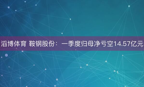 滔博体育 鞍钢股份：一季度归母净亏空14.57亿元