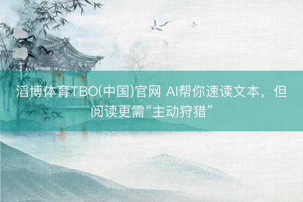 滔博体育TBO(中国)官网 AI帮你速读文本，但阅读更需“主动狩猎”