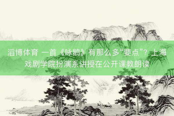 滔博体育 一首《咏鹅》有那么多“要点”？上海戏剧学院扮演系讲授在公开课教朗读