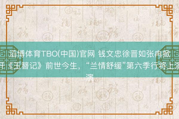 滔博体育TBO(中国)官网 钱文忠徐晋如张冉掀开《玉簪记》前世今生，“兰情舒缓”第六季行将上演