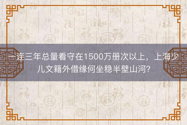 一连三年总量看守在1500万册次以上，上海少儿文籍外借缘何坐稳半壁山河？