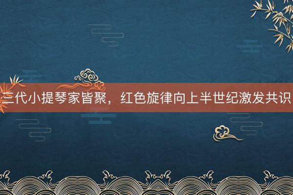 三代小提琴家皆聚，红色旋律向上半世纪激发共识