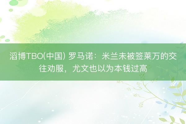 滔博TBO(中国) 罗马诺：米兰未被签莱万的交往劝服，尤文也以为本钱过高