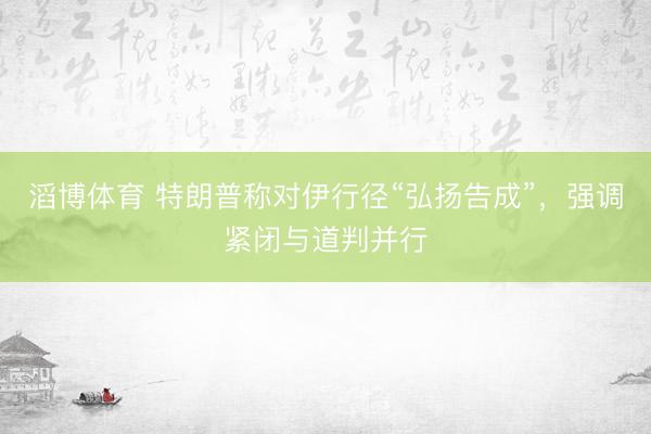 滔博体育 特朗普称对伊行径“弘扬告成”，强调紧闭与道判并行