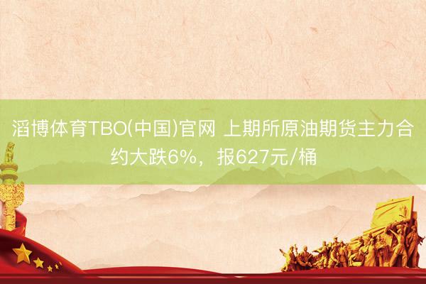 滔博体育TBO(中国)官网 上期所原油期货主力合约大跌6%，报627元/桶