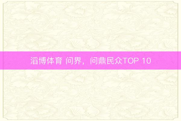滔博体育 问界，问鼎民众TOP 10