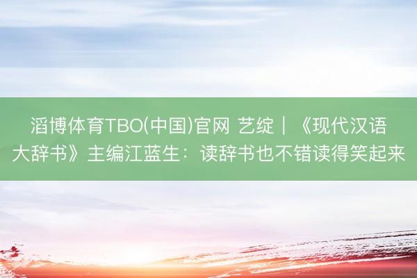 滔博体育TBO(中国)官网 艺绽｜《现代汉语大辞书》主编江蓝生：读辞书也不错读得笑起来