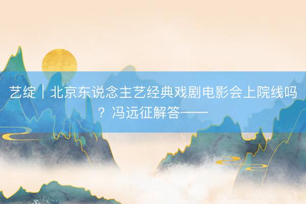 艺绽｜北京东说念主艺经典戏剧电影会上院线吗？冯远征解答——