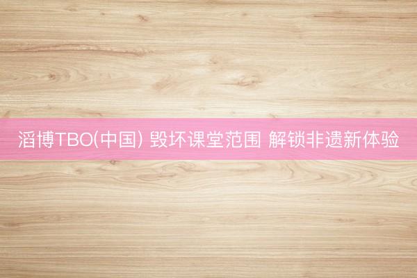 滔博TBO(中国) 毁坏课堂范围 解锁非遗新体验