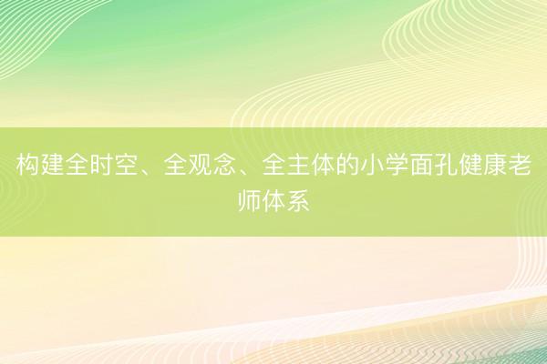 构建全时空、全观念、全主体的小学面孔健康老师体系
