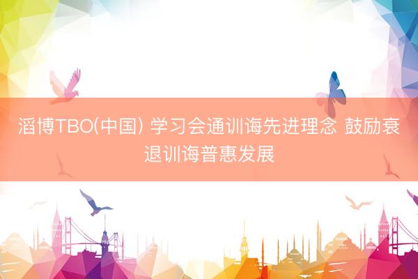 滔博TBO(中国) 学习会通训诲先进理念 鼓励衰退训诲普惠发展