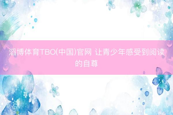 滔博体育TBO(中国)官网 让青少年感受到阅读的自尊